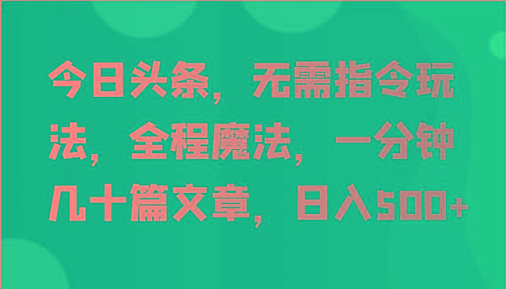 今日头条，无需指令玩法，全程魔法，一分钟几十篇文章，日入500+-轻创副业圈