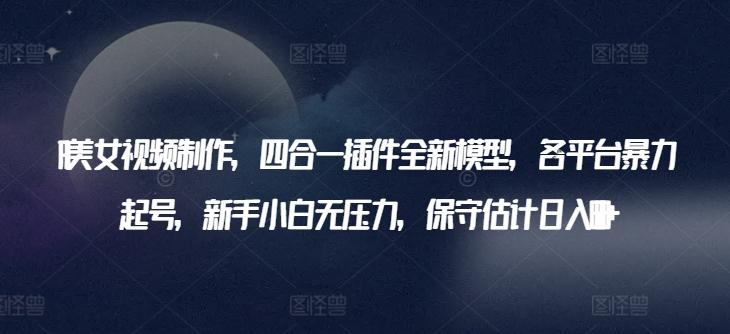 AI美女视频制作，四合一插件全新模型，各平台暴力起号，新手小白无压力，保守估计日入600+【揭秘】-轻创副业圈