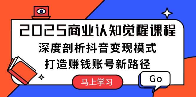 2025商业认知觉醒课程：深度剖析抖音变现模式，打造赚钱账号新路径-轻创副业圈