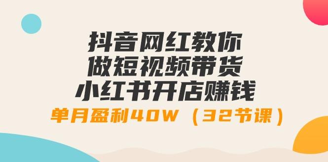 抖音网红教你做短视频带货+小红书开店赚钱，单月盈利40W(32节课)-轻创副业圈