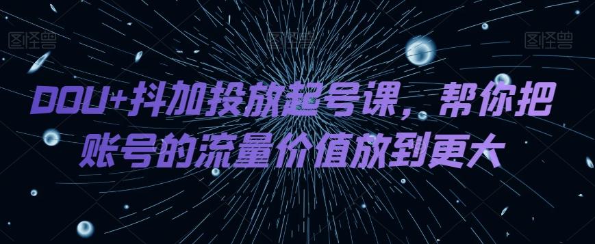 DOU+抖加投放起号课，帮你把账号的流量价值放到更大-轻创副业圈