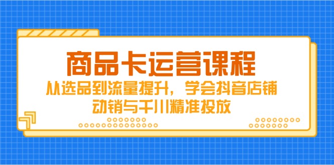 商品卡运营课程，从选品到流量提升，学会抖音店铺动销与千川精准投放-轻创副业圈