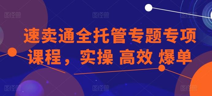 速卖通全托管专题专项课程，实操 高效 爆单-轻创副业圈
