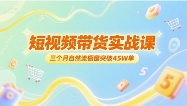 短视频带货实战课，三个月自然流橱窗突破45W单-轻创副业圈