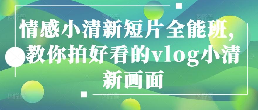 情感小清新短片全能班，教你拍好看的vlog小清新画面-轻创副业圈