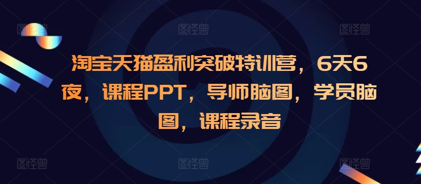 淘宝天猫盈利突破特训营，6天6夜，课程PPT，导师脑图，学员脑图，课程录音-轻创副业圈