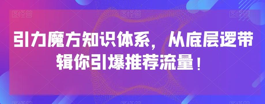 引力魔方知识体系，从底层逻‮带辑‬你引爆‮荐推‬流量！-轻创副业圈