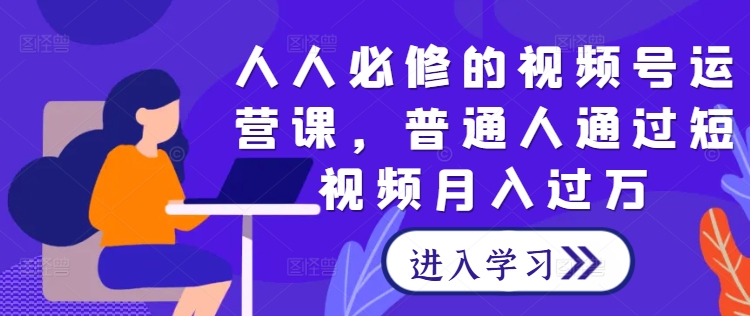 人人必修的视频号运营课，普通人通过短视频月入过万-轻创副业圈