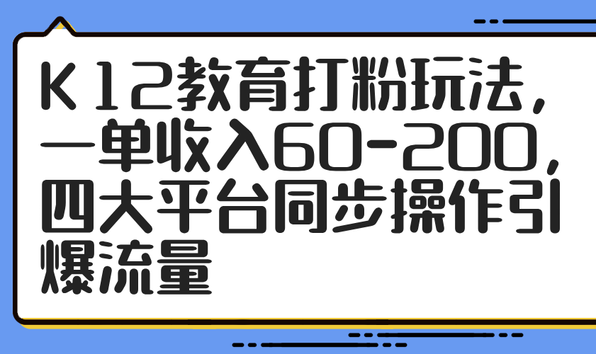 K12教育打粉玩法，一单收入60-200，四大平台同步操作引爆流量-轻创副业圈