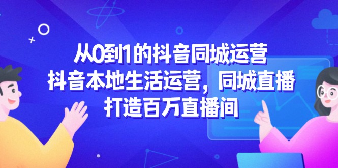 从0到1的抖音同城运营，抖音本地生活运营，同城直播，打造百万直播间-轻创副业圈
