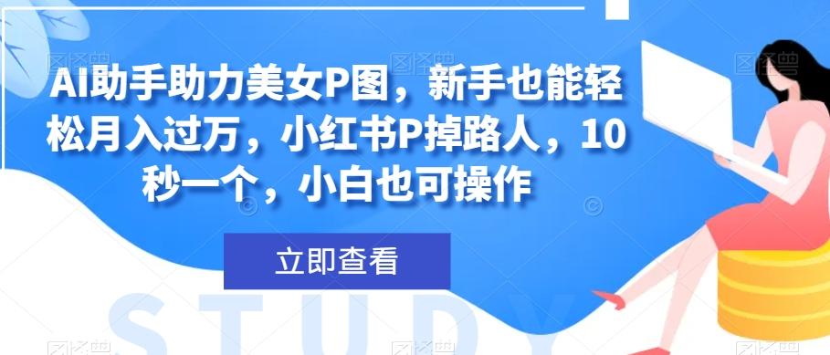 AI助手助力美女P图，新手也能轻松月入过万，小红书P掉路人，10秒一个，小白也可操作-轻创副业圈