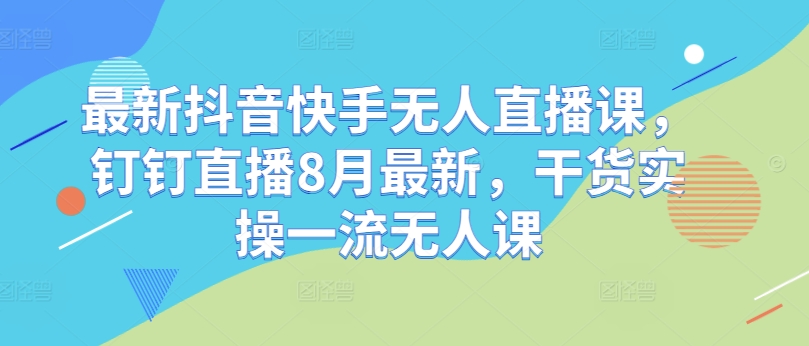 最新抖音快手无人直播课，钉钉直播8月最新，干货实操一流无人课-轻创副业圈