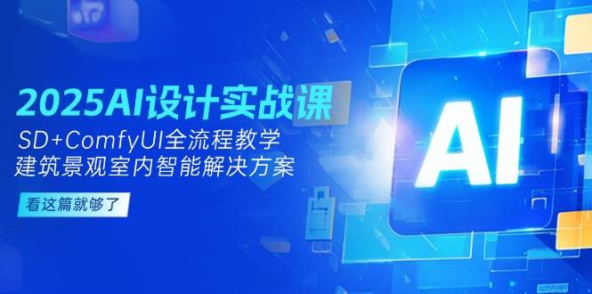 2025AI设计实战课，SD+ComfyUI全流程教学，建筑景观室内智能解决方案-轻创副业圈