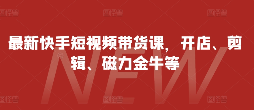 最新快手短视频带货课，开店、剪辑、磁力金牛等-轻创副业圈