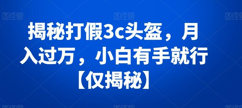 揭秘打假3c头盔，月入过万，小白有手就行【仅揭秘】-轻创副业圈