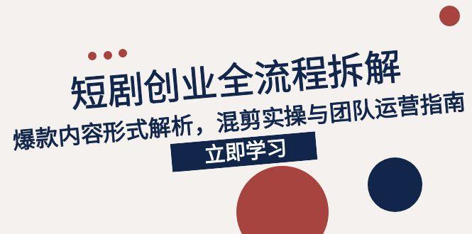 2025短剧创业全流程拆解，爆款内容形式解析，混剪实操与团队运营指南-轻创副业圈
