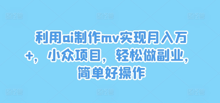 利用ai制作mv实现月入万+，小众项目，轻松做副业，简单好操作【揭秘】-轻创副业圈