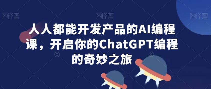 人人都能开发产品的AI编程课，开启你的ChatGPT编程的奇妙之旅-轻创副业圈