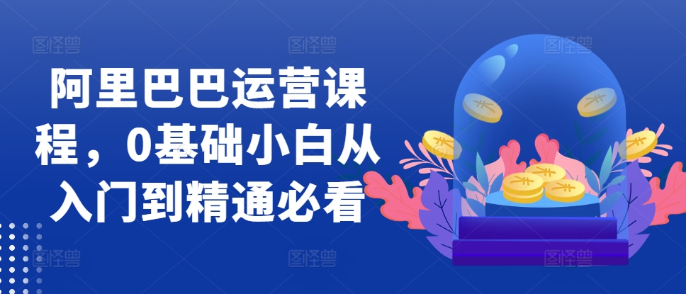 阿里巴巴运营课程，0基础小白从入门到精通必看-轻创副业圈