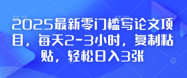 2025最新零门槛写论文项目，每天2-3小时，复制粘贴，轻松日入3张，附详细资料教程【揭秘】-轻创副业圈