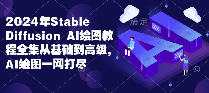 2024年Stable Diffusion Al绘图教程全集从基础到高级，AI绘图一网打尽-轻创副业圈