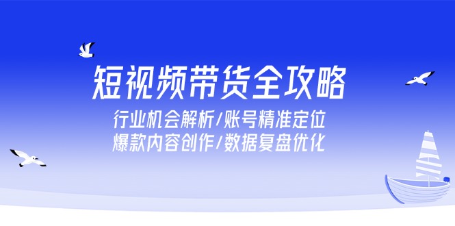 短视频带货全攻略，行业机会解析/账号精准定位/爆款内容创作/数据复盘优化-轻创副业圈