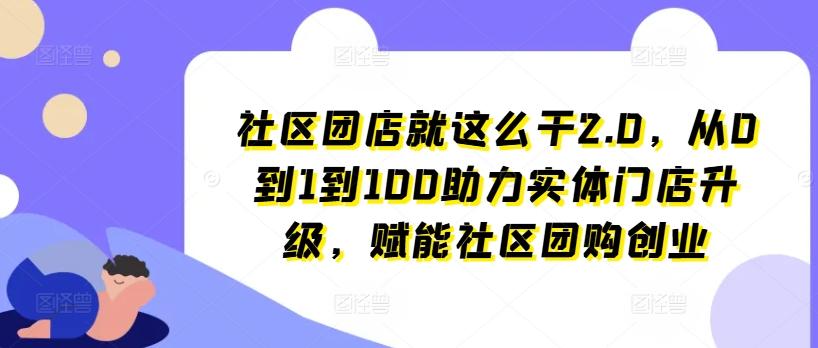 社区团店就这么干2.0，从0到1到100助力实体门店升级，赋能社区团购创业-轻创副业圈