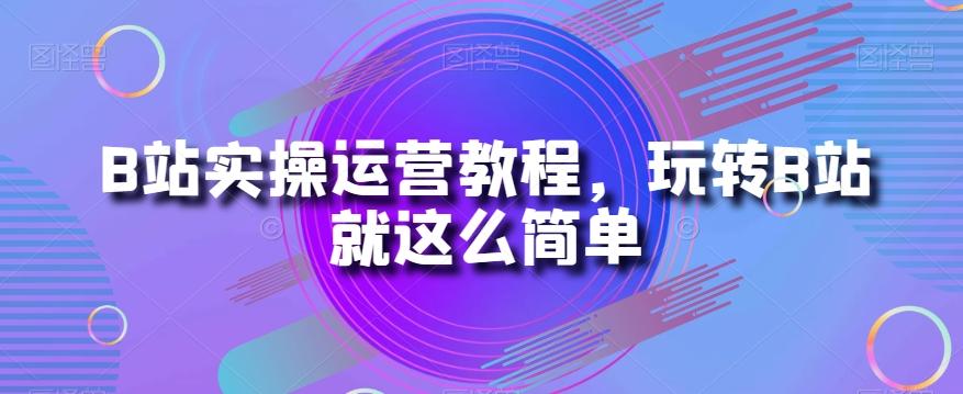 B站实操运营教程，玩转B站就这么简单-轻创副业圈