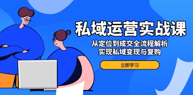 私域运营实战课，从定位到成交全流程解析，实现私域变现与复购-轻创副业圈