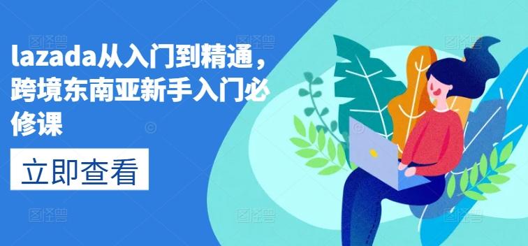 lazada从入门到精通，跨境东南亚新手入门必修课-轻创副业圈