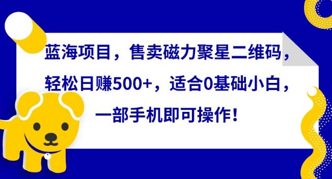 蓝海项目，售卖磁力聚星二维码，轻松日赚500+，适合0基础小白，一部手机即可操作【揭秘】-轻创副业圈