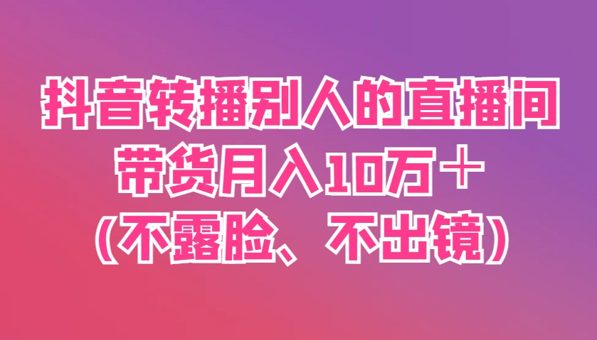 抖音转播别人的直播间带货月入10万＋(不露脸、不出镜)-轻创副业圈