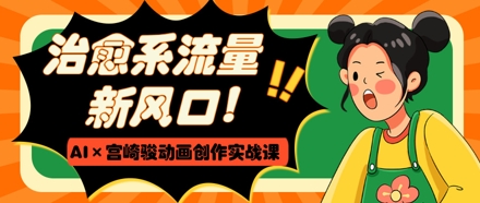 治愈系流量新风口，AI+宫崎骏动画创作实战课，从0到1打造爆款视频-轻创副业圈