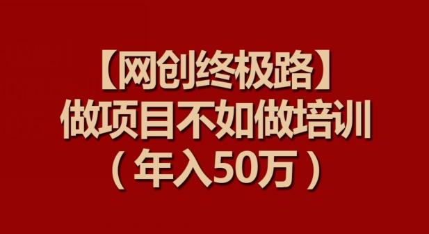 【网创终极路】做项目不如做项目培训，年入50万【揭秘】-轻创副业圈