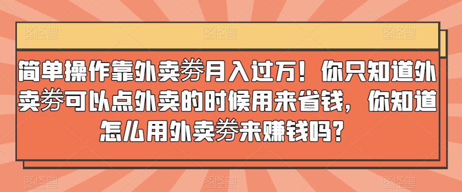 简单操作靠外卖劵月入过万！你只知道外卖劵可以点外卖的时候用来省钱，你知道怎么用外卖劵来赚钱吗？-轻创副业圈