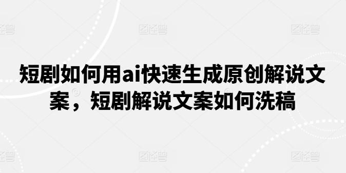 短剧如何用ai快速生成原创解说文案，短剧解说文案如何洗稿-轻创副业圈