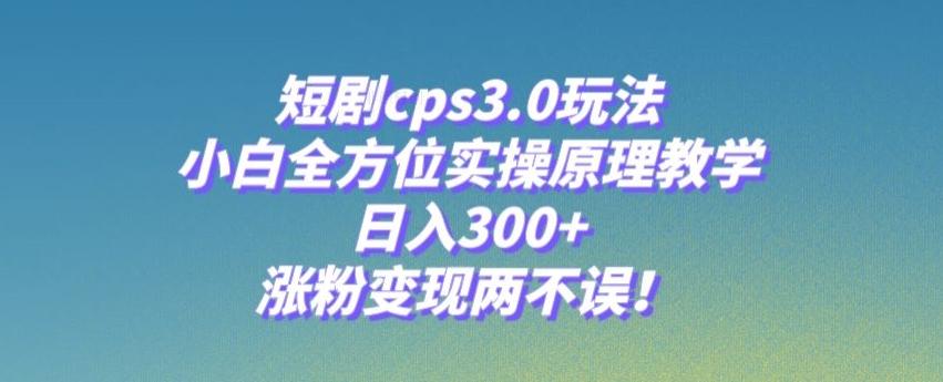 短剧cps3.0玩法，小白全方位实操原理教学，日入300+，涨粉变现两不误！-轻创副业圈