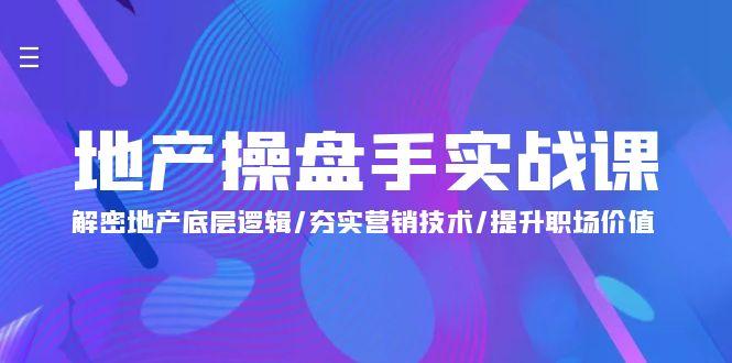 (9960期)地产 操盘手实战课：解密地产底层逻辑/夯实营销技术/提升职场价值(24节)-轻创副业圈