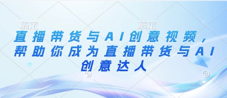直播带货与AI创意视频，帮助你成为直播带货与AI创意达人-轻创副业圈
