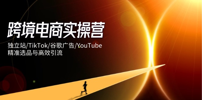跨境电商实操营：独立站/TikTok/谷歌广告/YouTube，精准选品与高效引流-轻创副业圈