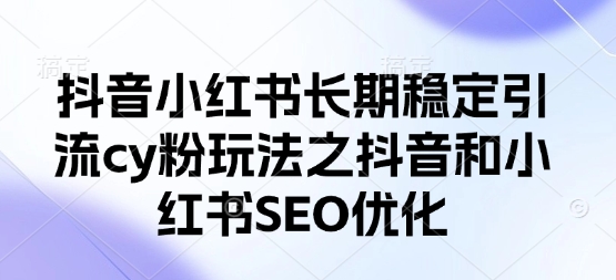 抖音小红书长期稳定引流cy粉玩法之抖音和小红书SEO优化-轻创副业圈