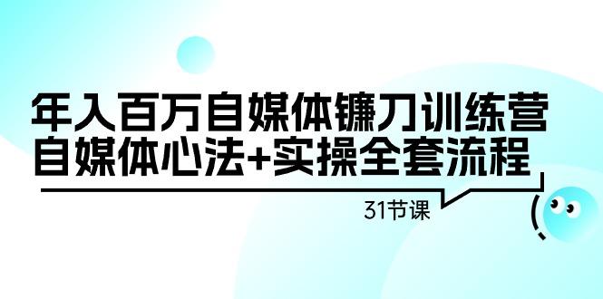 年入百万自媒体镰刀训练营：自媒体心法+实操全套流程(31节课)-轻创副业圈