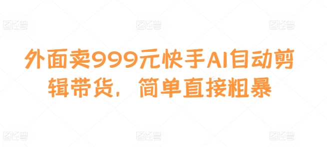 外面卖999元快手AI自动剪辑带货，简单直接粗暴-轻创副业圈