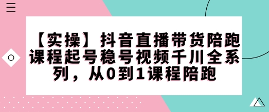 【实操】抖音直播带货陪跑课程起号稳号视频千川全系列，从0到1课程陪跑-轻创副业圈