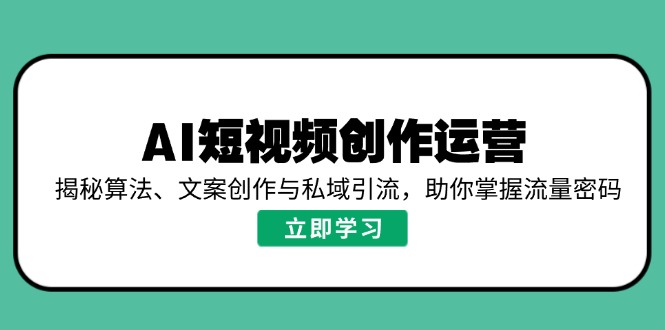 AI短视频创作运营，揭秘算法、文案创作与私域引流，助你掌握流量密码-轻创副业圈