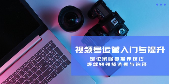 视频号运营入门与提升：定位策略与操作技巧，爆款短视频选题与拍摄-轻创副业圈