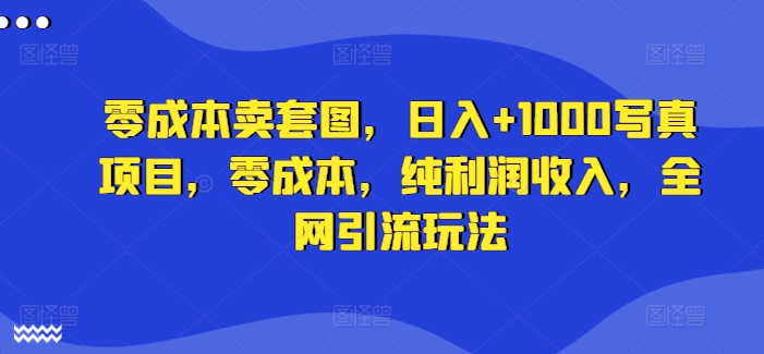 零成本卖套图，日入+1000写真项目，零成本，纯利润收入，全网引流玩法-轻创副业圈