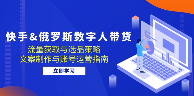 快手&俄罗斯 数字人带货：流量获取与选品策略 文案制作与账号运营指南-轻创副业圈