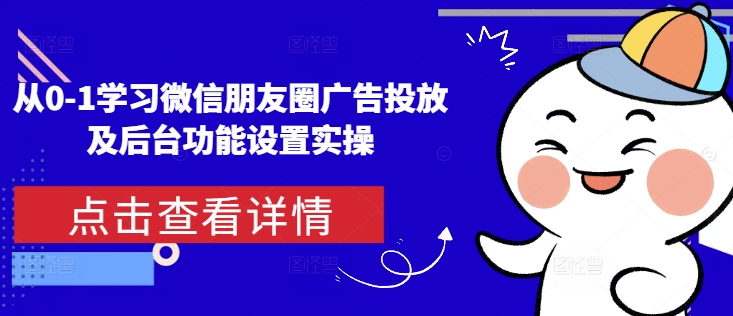 从0-1学习微信朋友圈广告投放及后台功能设置实操-轻创副业圈