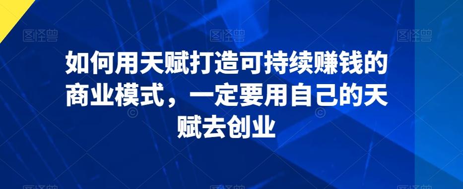 如何用天赋打造可持续赚钱的商业模式，一定要用自己的天赋去创业-轻创副业圈
